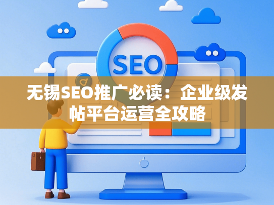 无锡SEO推广必读：企业级发帖平台运营全攻略-第1张图片