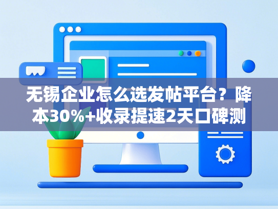 无锡企业怎么选发帖平台？降本30%+收录提速2天口碑测评-第1张图片