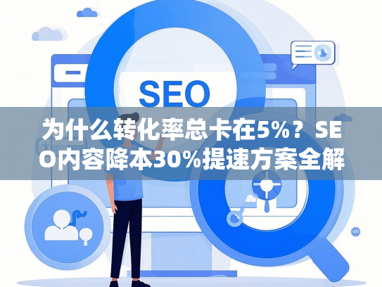 为什么转化率总卡在5%？SEO内容降本30%提速方案全解析-第1张图片