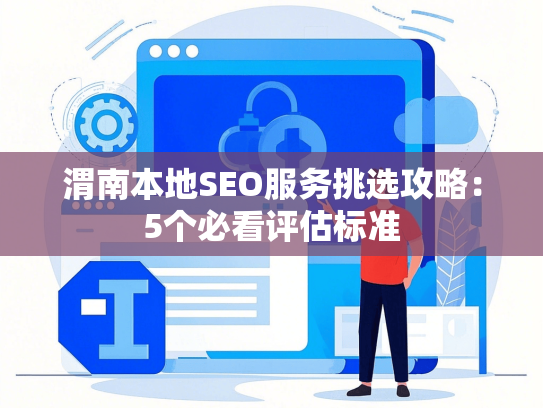 渭南本地SEO服务挑选攻略：5个必看评估标准