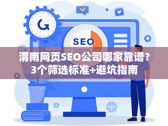 渭南网页SEO公司哪家靠谱？3个筛选标准+避坑指南