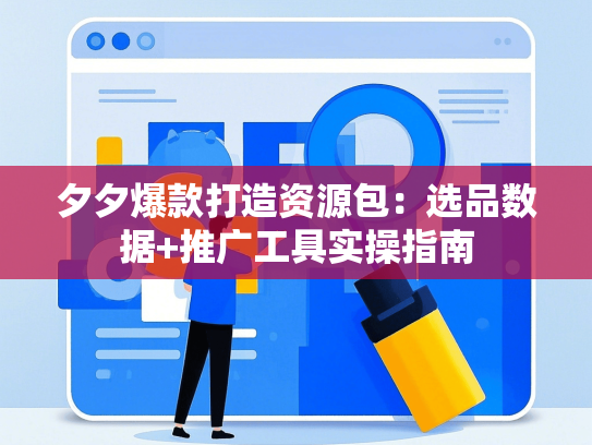 夕夕爆款打造资源包：选品数据+推广工具实操指南