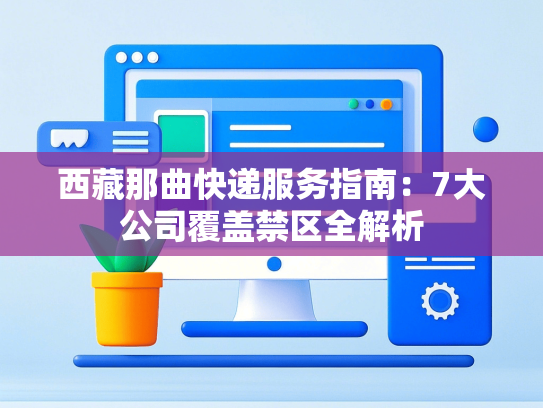 西藏那曲快递服务指南：7大公司覆盖禁区全解析