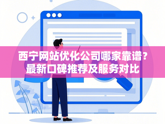 西宁网站优化公司哪家靠谱？最新口碑推荐及服务对比