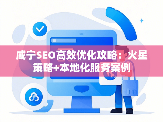 咸宁SEO高效优化攻略：火星策略+本地化服务案例