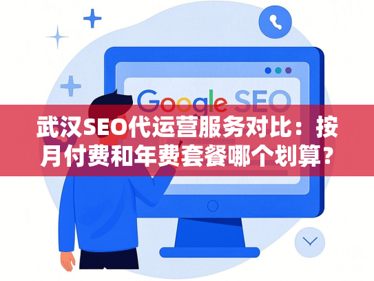 武汉SEO代运营服务对比：按月付费和年费套餐哪个划算？