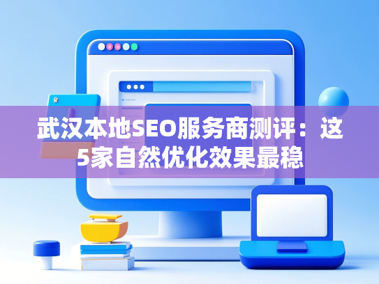武汉本地SEO服务商测评：这5家自然优化效果最稳