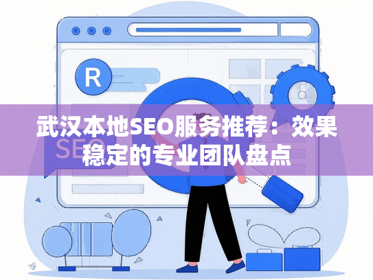 武汉本地SEO服务推荐：效果稳定的专业团队盘点