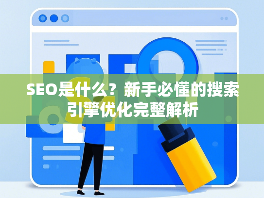 SEO是什么？新手必懂的搜索引擎优化完整解析