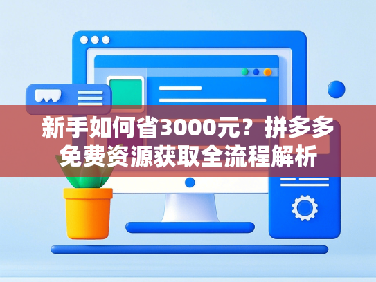 新手如何省3000元？拼多多免费资源获取全流程解析