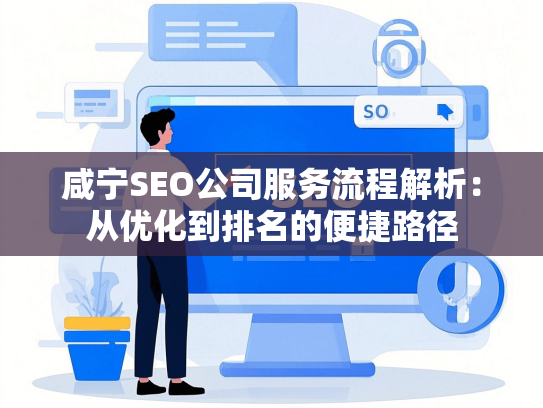 咸宁SEO公司服务流程解析：从优化到排名的便捷路径