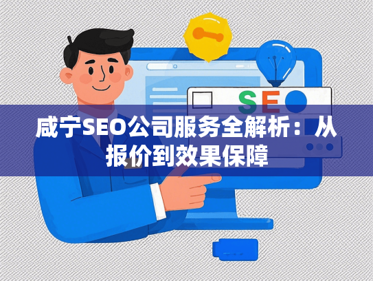 咸宁SEO公司服务全解析：从报价到效果保障