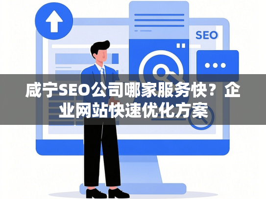 咸宁SEO公司哪家服务快？企业网站快速优化方案