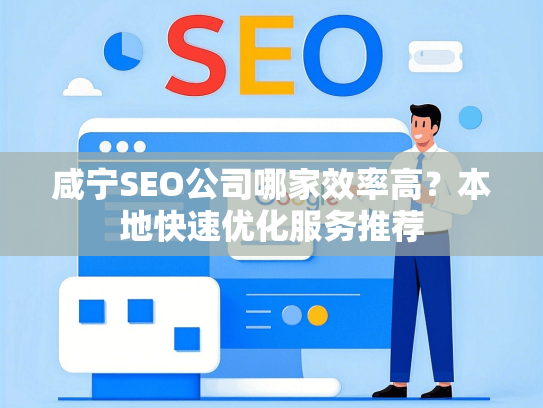 咸宁SEO公司哪家效率高？本地快速优化服务推荐