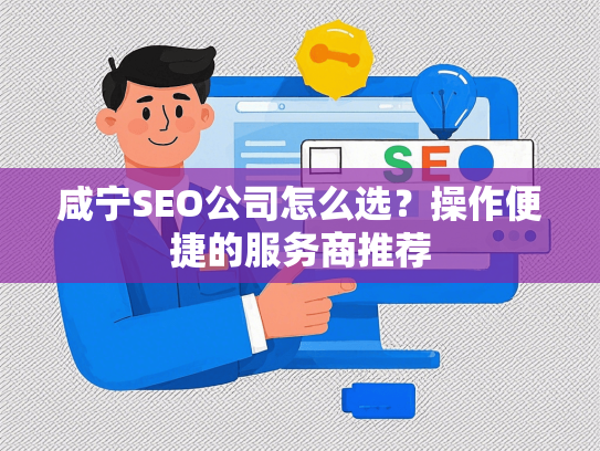 咸宁SEO公司怎么选？操作便捷的服务商推荐