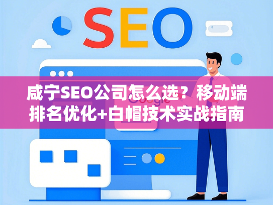 咸宁SEO公司怎么选？移动端排名优化+白帽技术实战指南