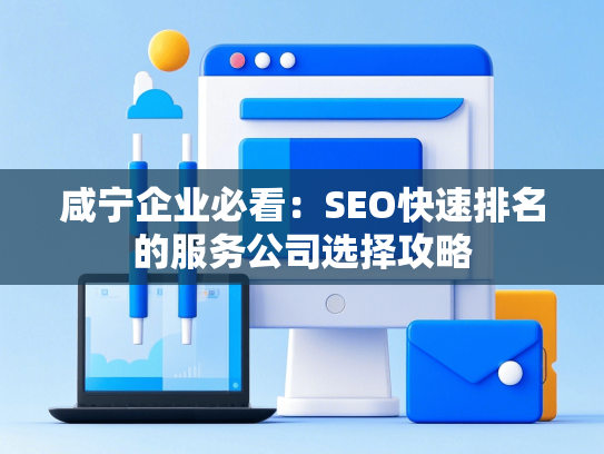 咸宁企业必看：SEO快速排名的服务公司选择攻略