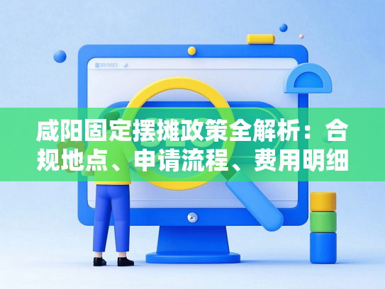 咸阳固定摆摊政策全解析：合规地点、申请流程、费用明细