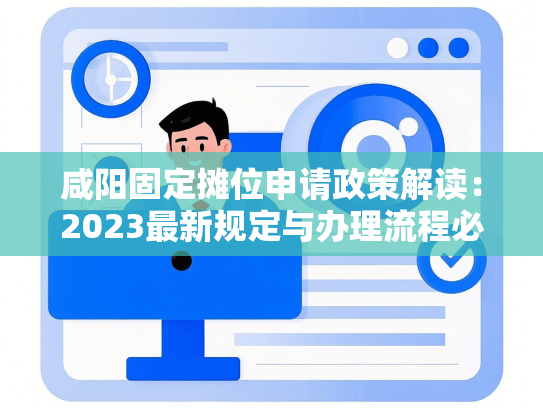 咸阳固定摊位申请政策解读：2023最新规定与办理流程必看