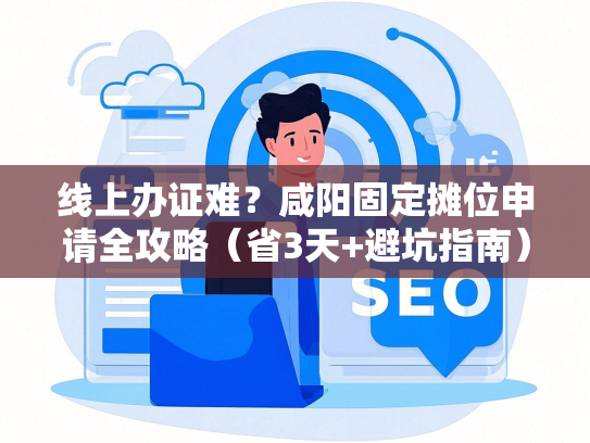 线上办证难？咸阳固定摊位申请全攻略（省3天+避坑指南）
