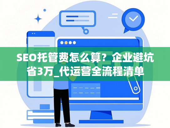 SEO托管费怎么算？企业避坑省3万_代运营全流程清单