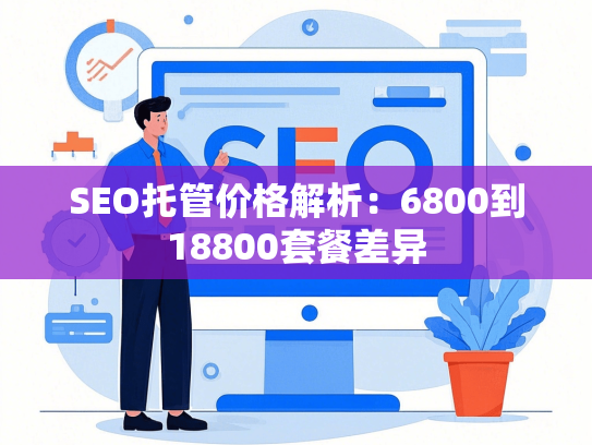 SEO托管价格解析：6800到18800套餐差异-第1张图片