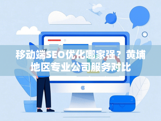 移动端SEO优化哪家强？黄埔地区专业公司服务对比