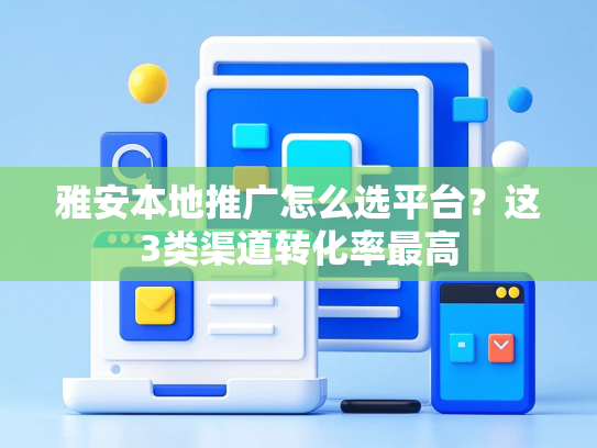 雅安本地推广怎么选平台？这3类渠道转化率最高