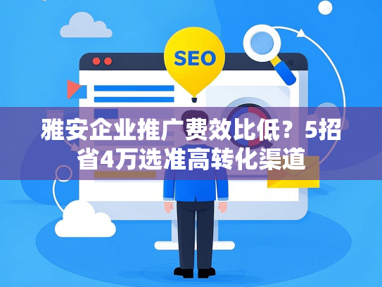 雅安企业推广费效比低？5招省4万选准高转化渠道