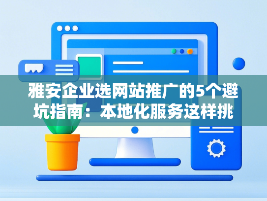 雅安企业选网站推广的5个避坑指南：本地化服务这样挑