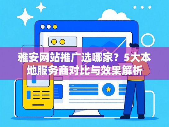 雅安网站推广选哪家？5大本地服务商对比与效果解析