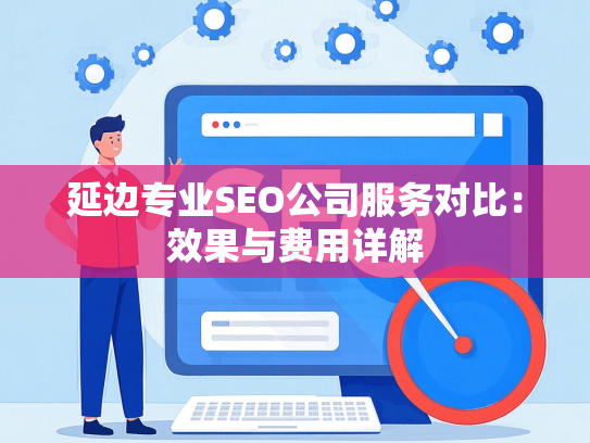 延边专业SEO公司服务对比：效果与费用详解