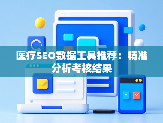 医疗SEO数据工具推荐：精准分析考核结果-第1张图片