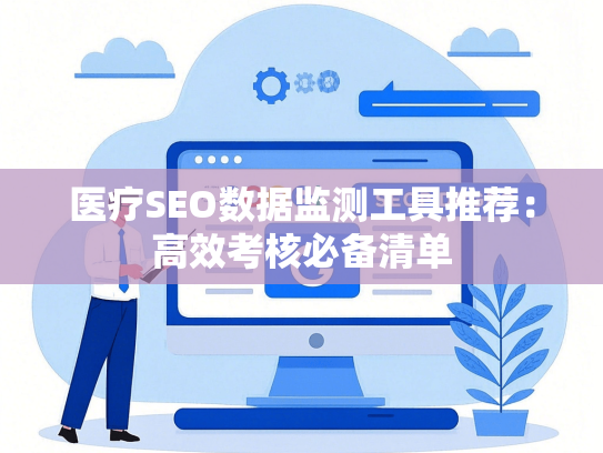 医疗SEO数据监测工具推荐：高效考核必备清单-第1张图片