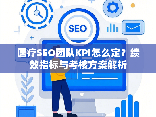 医疗SEO团队KPI怎么定？绩效指标与考核方案解析
