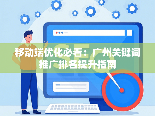 移动端优化必看：广州关键词推广排名提升指南-第1张图片