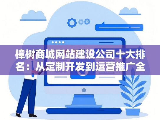 樟树商城网站建设公司十大排名：从定制开发到运营推广全解析