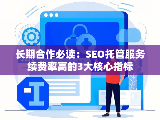长期合作必读：SEO托管服务续费率高的3大核心指标