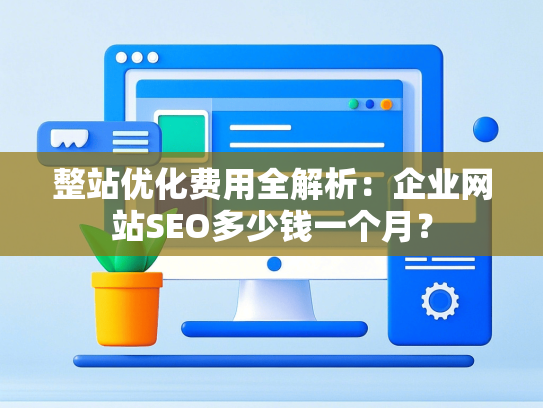 整站优化费用全解析：企业网站SEO多少钱一个月？-第1张图片