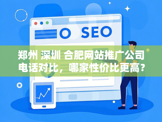 郑州 深圳 合肥网站推广公司电话对比，哪家性价比更高？-第1张图片