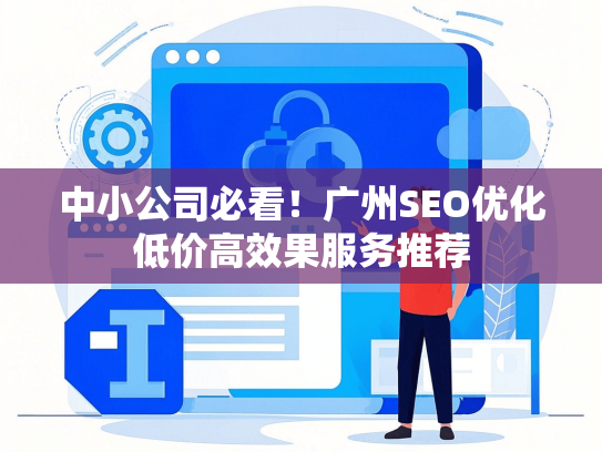 中小公司必看！广州SEO优化低价高效果服务推荐