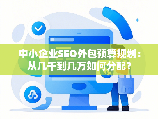 中小企业SEO外包预算规划：从几千到几万如何分配？