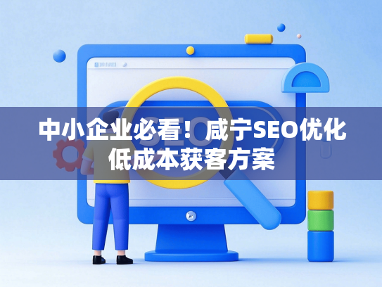 中小企业必看！咸宁SEO优化低成本获客方案