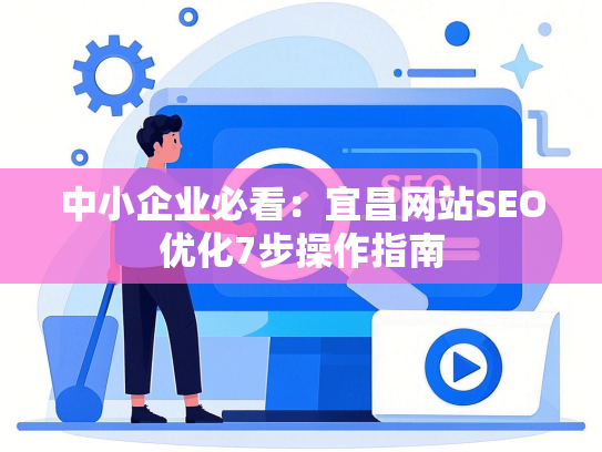 中小企业必看：宜昌网站SEO优化7步操作指南