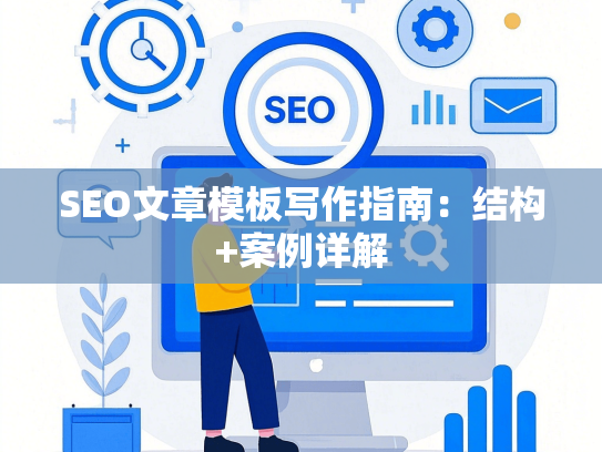 SEO文章模板写作指南：结构+案例详解