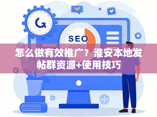 怎么做有效推广？淮安本地发帖群资源+使用技巧