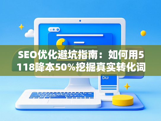 SEO优化避坑指南：如何用5118降本50%挖掘真实转化词