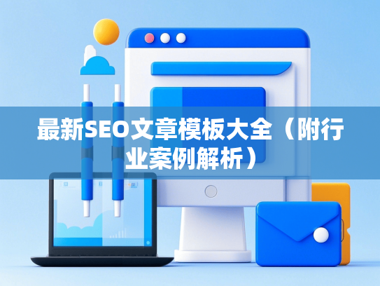 最新SEO文章模板大全（附行业案例解析）