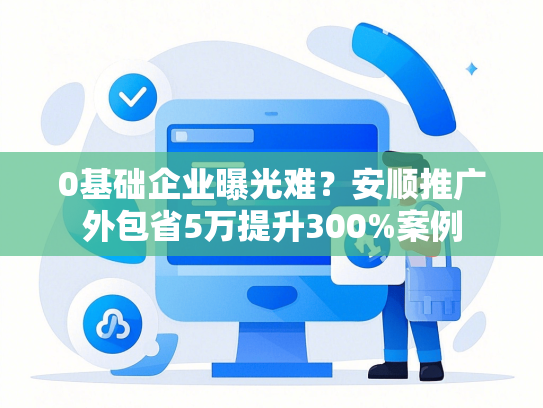 0基础企业曝光难？安顺推广外包省5万提升300%案例-第1张图片