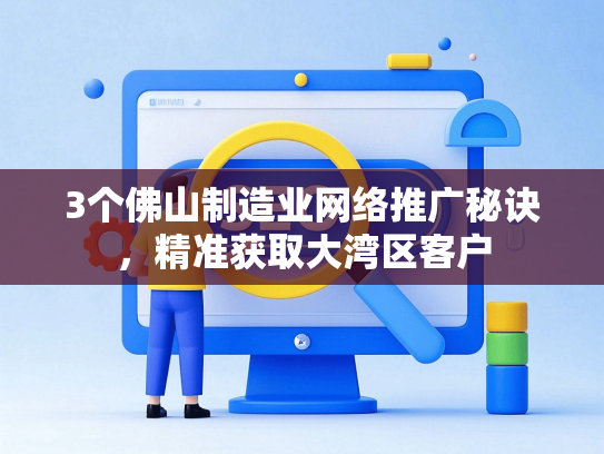 3个佛山制造业网络推广秘诀，精准获取大湾区客户